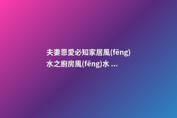 夫妻恩愛必知家居風(fēng)水之廚房風(fēng)水 教你如何增加夫妻恩愛甜美感情